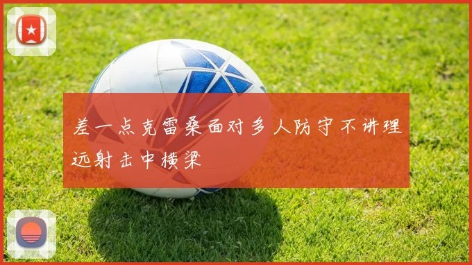 差一点克雷桑面对多人防守不讲理远射击中横梁