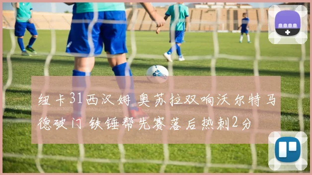 纽卡31西汉姆 奥苏拉双响沃尔特马德破门 铁锤帮先赛落后热刺2分