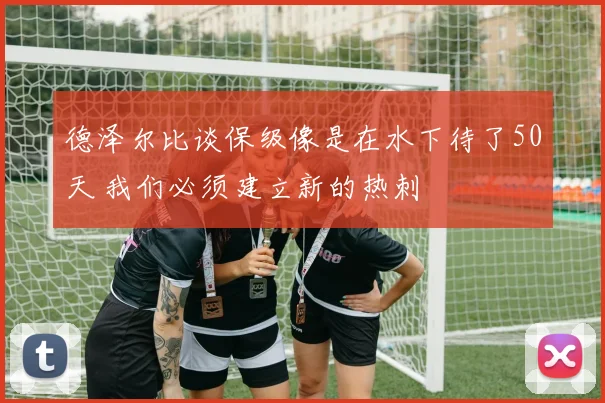 德泽尔比谈保级像是在水下待了50天 我们必须建立新的热刺