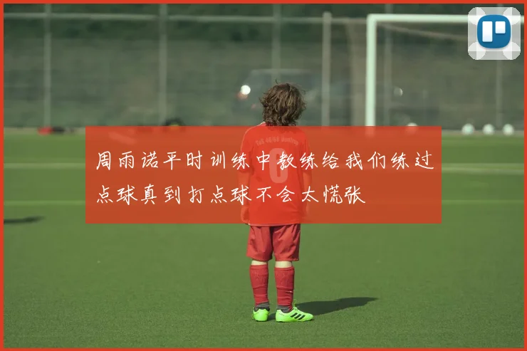 周雨诺平时训练中教练给我们练过点球真到打点球不会太慌张