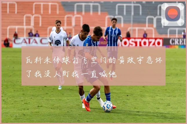瓦科未传球打飞空门的黄政宇急坏了我没人盯我一直喊他