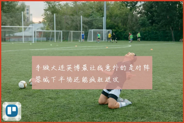 李璇大连英博最让我意外的是对阵蓉城下半场还能疯狂进攻