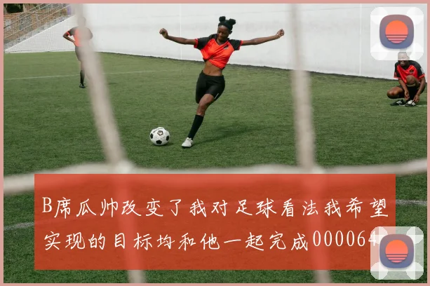 B席瓜帅改变了我对足球看法我希望实现的目标均和他一起完成0000644