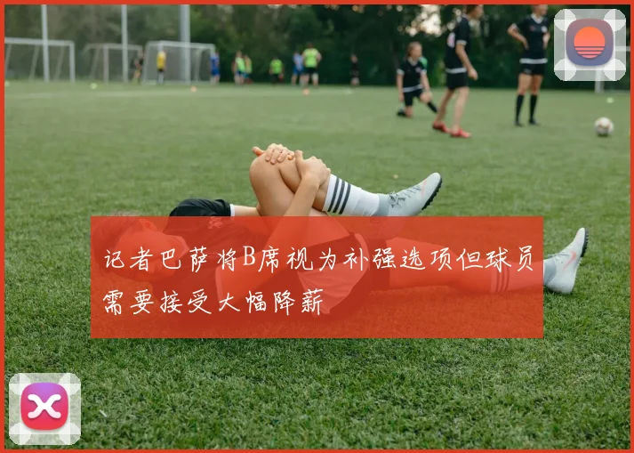 记者巴萨将B席视为补强选项但球员需要接受大幅降薪